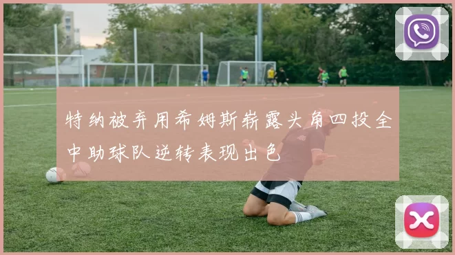 特纳被弃用希姆斯崭露头角四投全中助球队逆转表现出色