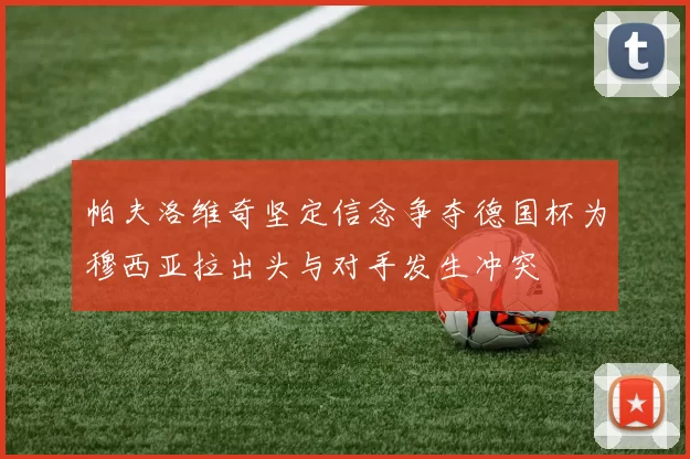 帕夫洛维奇坚定信念争夺德国杯为穆西亚拉出头与对手发生冲突