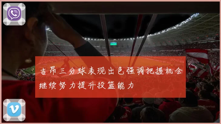 吉昂三分球表现出色强调把握机会继续努力提升投篮能力