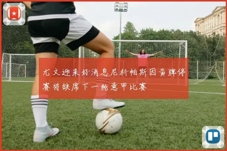 尤文迎来好消息尼科帕斯因黄牌停赛将缺席下一轮意甲比赛